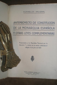 ANTEPROYECTO DE CONSTITUCION DE LA MONARQUIA ESPAÑOLA Y OTRAS LEYES COMPLEMENTARIAS. Presentados a la Asamblea Nacional por la sección 1ª y leídos en la sesión celebrada el sábado 6 de julio de 1929.